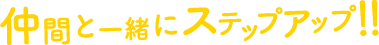 仲間と一緒にステップアップ!!